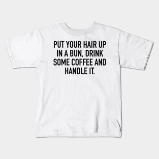 PUT YOUR HAIR UP IN A BUN, DRINK SOME COFFEE AND HANDLE IT. Kids T-Shirt